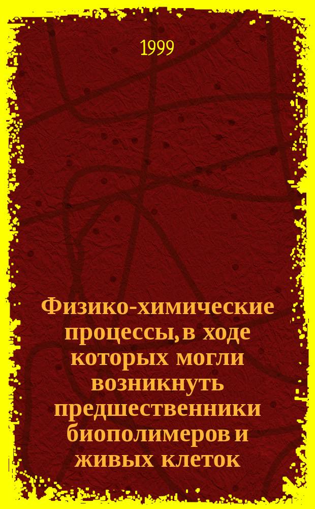 Физико-химические процессы, в ходе которых могли возникнуть предшественники биополимеров и живых клеток : Сб.