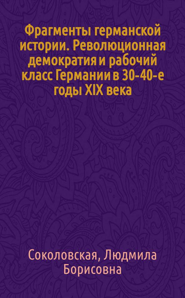 Фрагменты германской истории. Революционная демократия и рабочий класс Германии в 30-40-е годы XIX века : Кн. для учителей, студентов и учащихся ст. кл