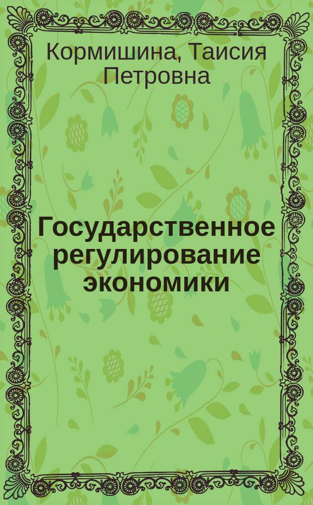 Государственное регулирование экономики : Учеб. пособие для студентов заоч. обучения по спец. "Бух. учет и аудит", "Гос. упр.", "Муницип. упр.", "Нац. экономика"