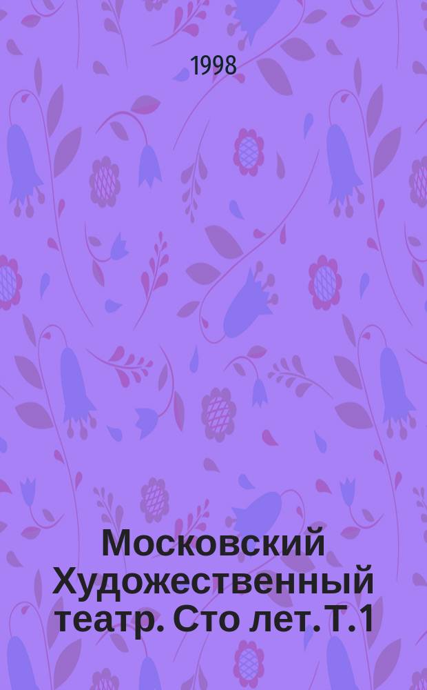 Московский Художественный театр. Сто лет. Т. 1 : Спектакли и сценография