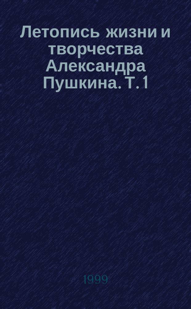 Летопись жизни и творчества Александра Пушкина. Т. 1 : 1799-1824