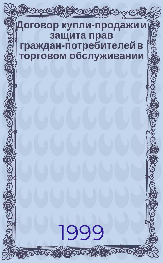 Договор купли-продажи и защита прав граждан-потребителей в торговом обслуживании : (Науч.-практ. материалы к изуч. гл. 30 Гражд. кодекса РФ)
