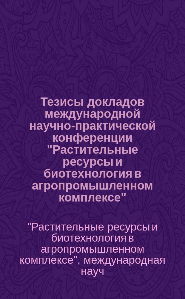 Тезисы докладов международной научно-практической конференции "Растительные ресурсы и биотехнология в агропромышленном комплексе"
