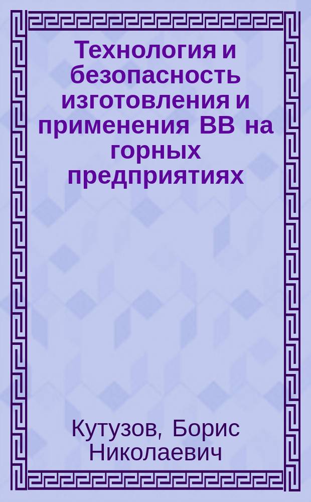 Технология и безопасность изготовления и применения ВВ на горных предприятиях : Учеб. пособие для студентов вузов, обучающихся по направлению "Гор. дело" спец. "Открытые гор. работы", "Физ. процессы гор. пр-ва", "Взрывное дело"