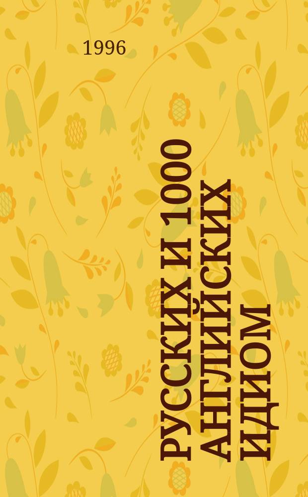 1000 русских и 1000 английских идиом = Dictionary of 1000 russian 1000 inglish idioms : Слов. с пояснениями и прим. использ