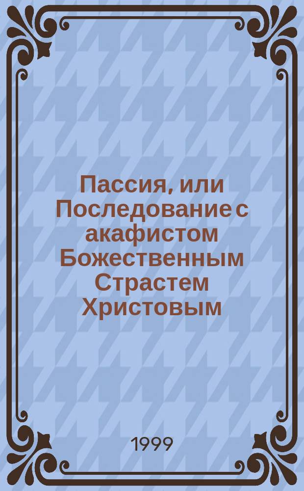 Пассия, или Последование с акафистом Божественным Страстем Христовым