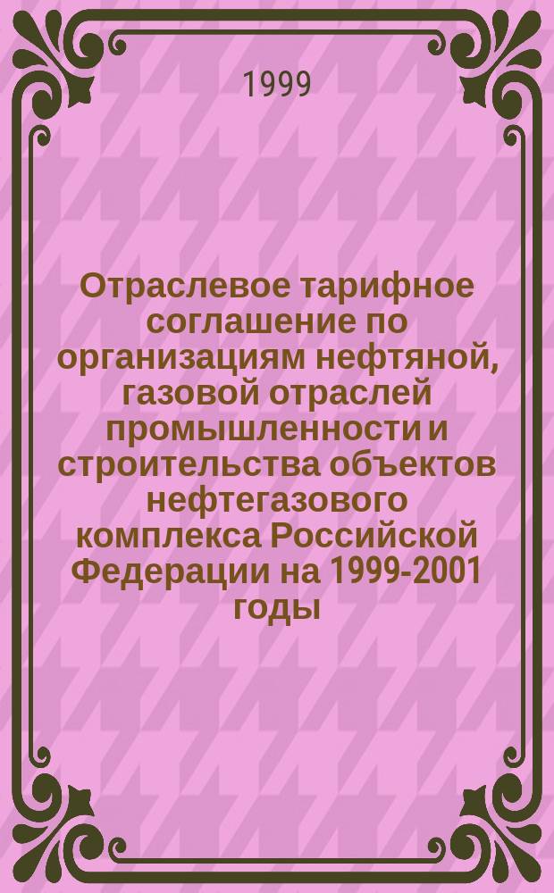 Отраслевое тарифное соглашение по организациям нефтяной, газовой отраслей промышленности и строительства объектов нефтегазового комплекса Российской Федерации на 1999-2001 годы : С коммент