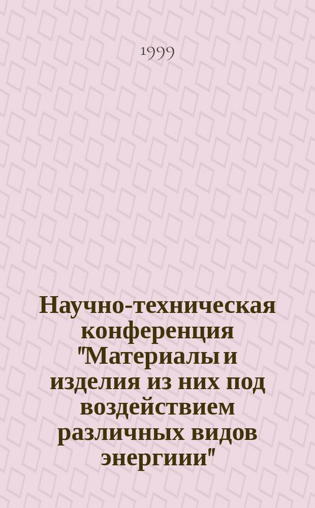 Научно-техническая конференция "Материалы и изделия из них под воздействием различных видов энергиии", 21-22 апр. 1999 г., г. Москва