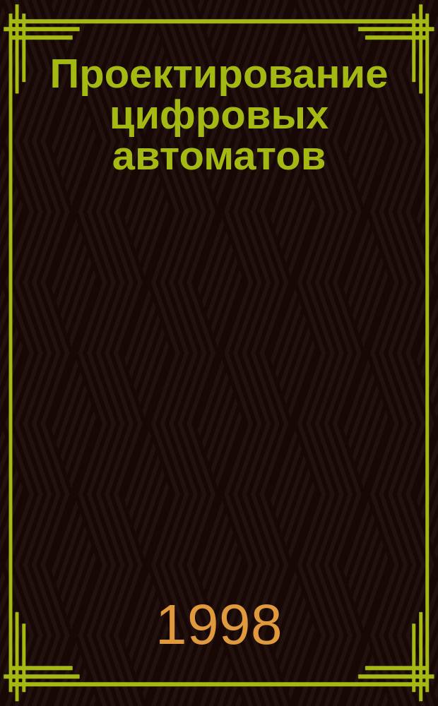 Проектирование цифровых автоматов : Учеб. пособие для студентов, обучающихся по спец. 22.10.00 "Вычислительные машины, комплексы, системы и сети" и направлению 55.28.03 " Отказоустойчивые вычисл. системы" (магист. подгот.) при изуч. курса " Теория автоматов"