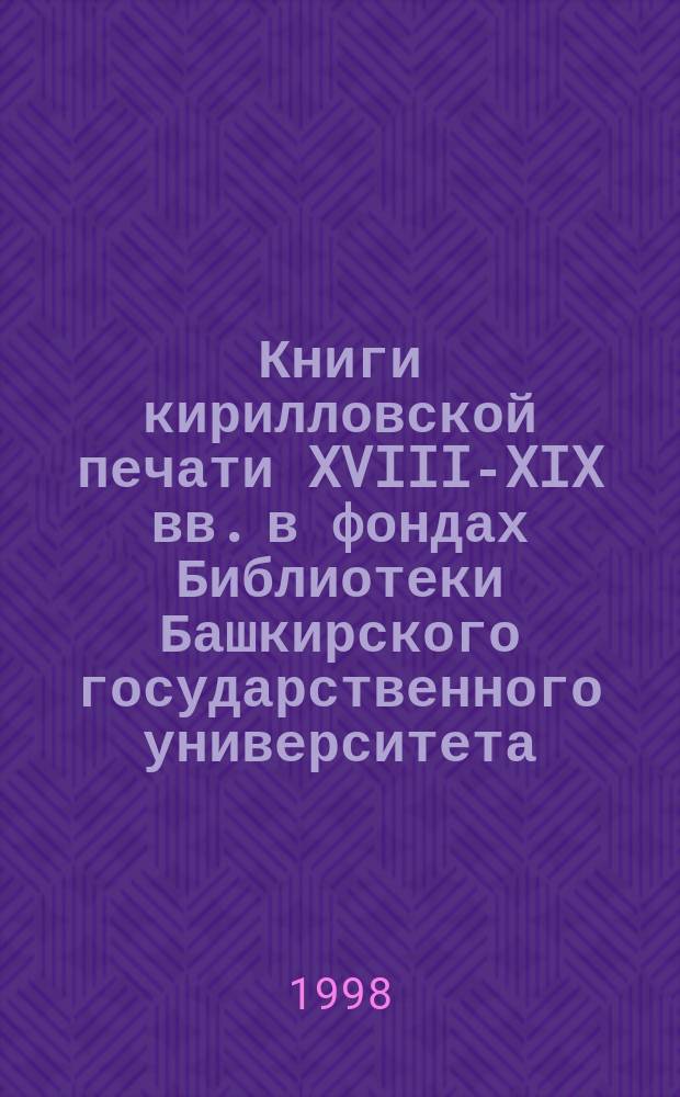 Книги кирилловской печати XVIII-XIX вв. в фондах Библиотеки Башкирского государственного университета. Вып. 1