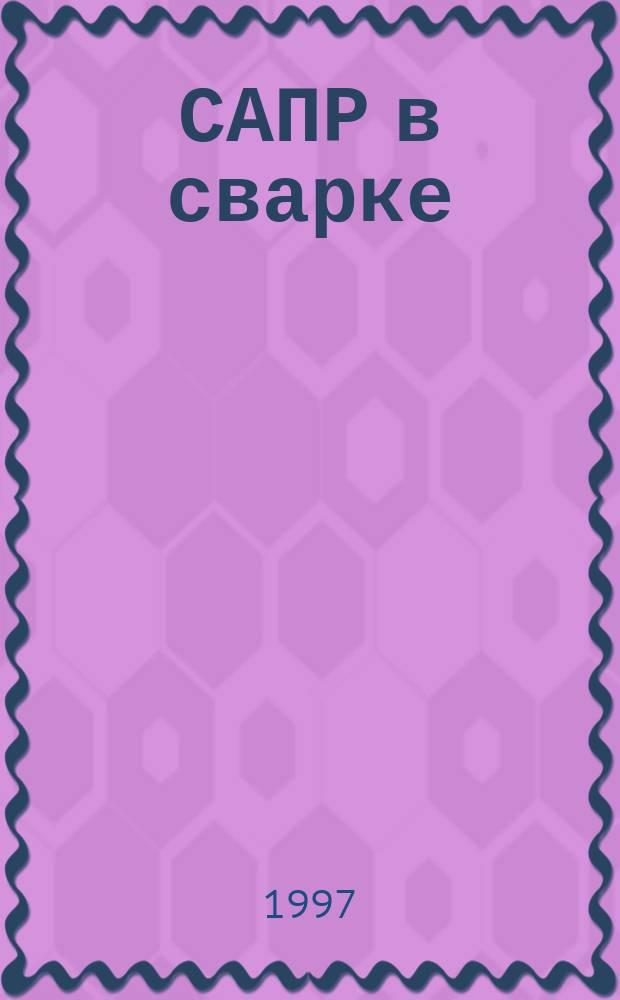 САПР в сварке : Учеб. пособие : Для студентов ст. курсов спец. 120500 и др. машиностроит. спец.