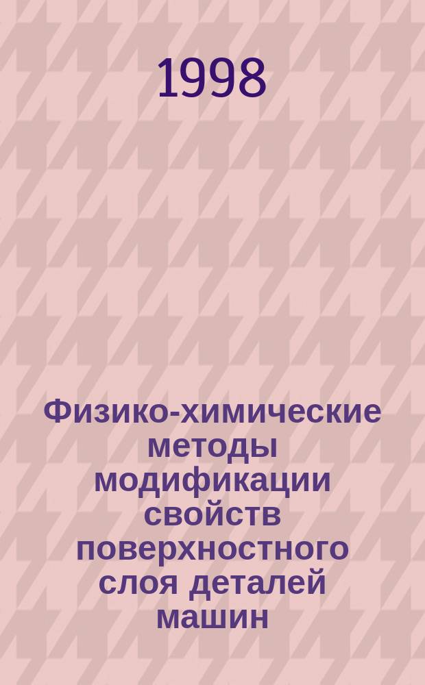 Физико-химические методы модификации свойств поверхностного слоя деталей машин : Учеб. пособие для студентов, обучающихся по направлению 552900 "Технология, оборуд. и автоматизация машиностроит. пр-в"