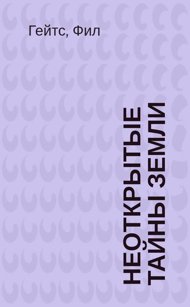 Неоткрытые тайны Земли : Для мл. и сред. шк. возраста