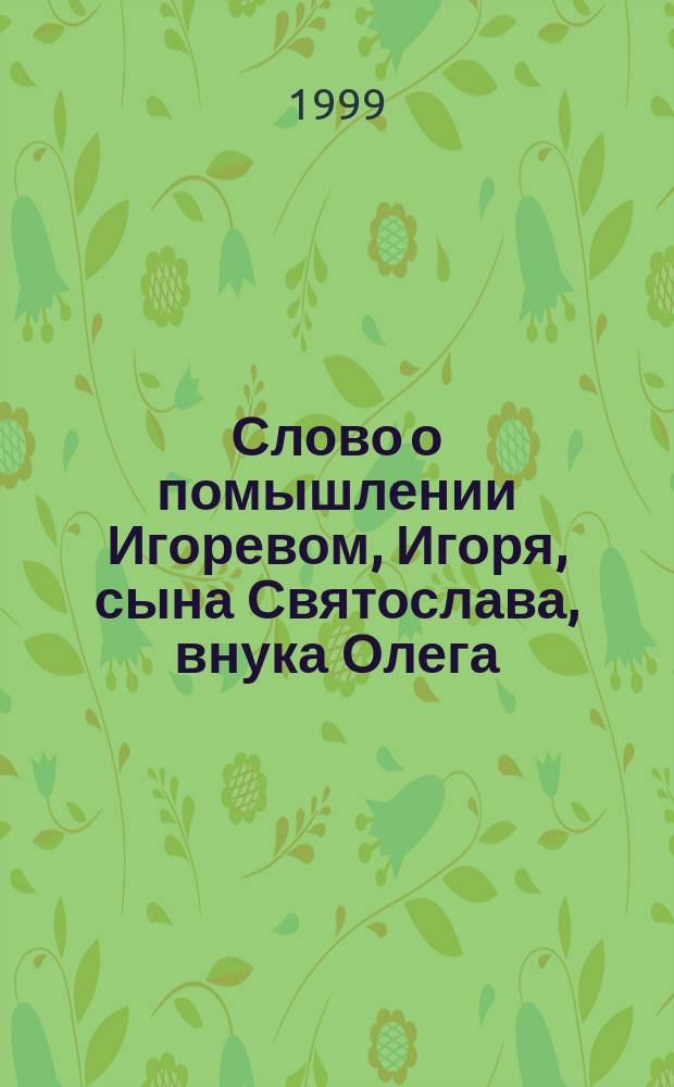 Слово о помышлении Игоревом, Игоря, сына Святослава, внука Олега = Слово про задум Iгорiв, Iгоря, сина Святослава, внука Олега