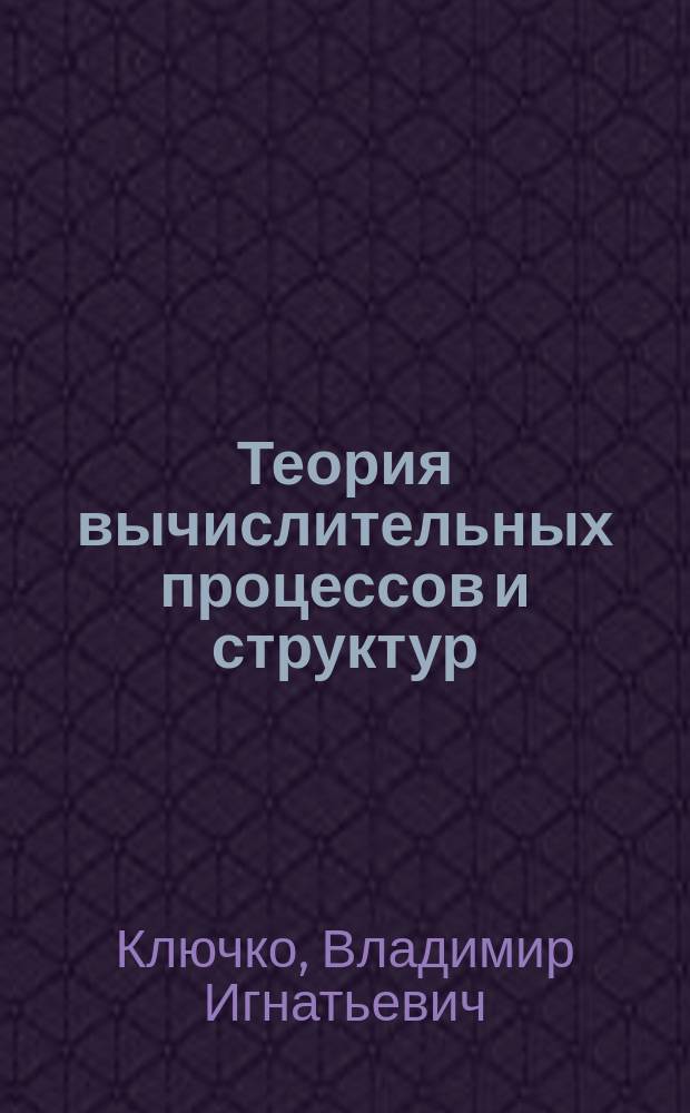 Теория вычислительных процессов и структур : Учеб. пособие : Для студентов спец. 220400 и аспирантов кафедры ВТ и АСУ