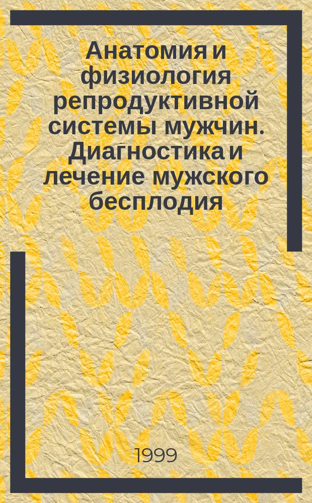 Анатомия и физиология репродуктивной системы мужчин. Диагностика и лечение мужского бесплодия : Пособие для урологов-интернов, клин. ординаторов и слушателей фак. постдиплом. образования
