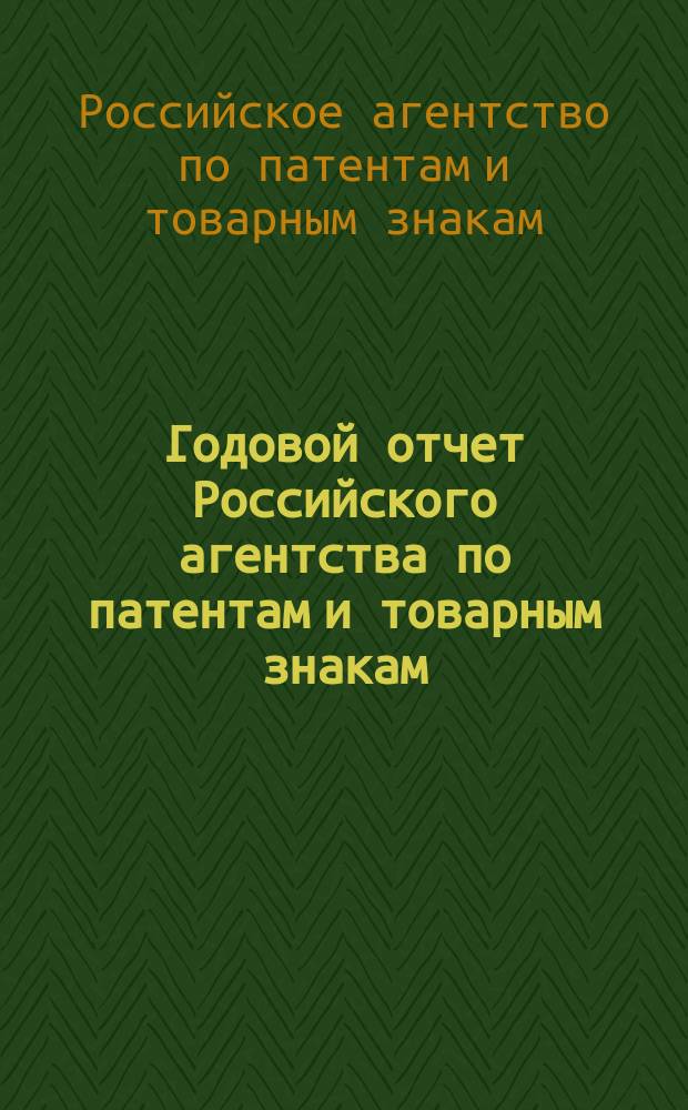 Годовой отчет Российского агентства по патентам и товарным знакам = Annual report of the Russian agency for patents and trademarks