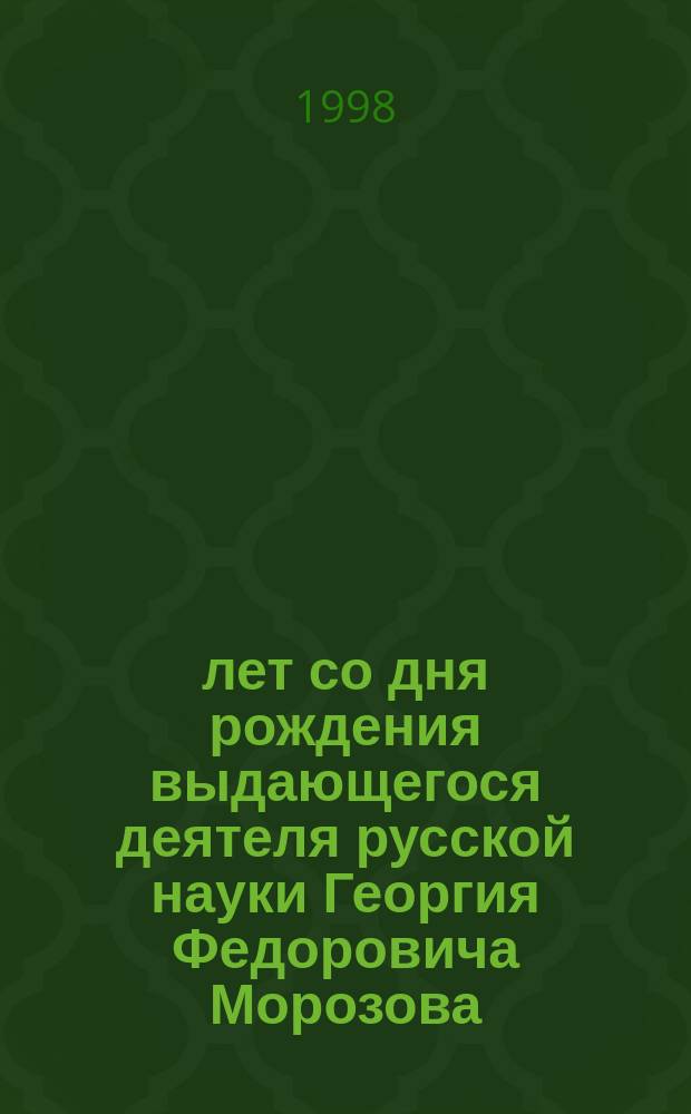 130 лет со дня рождения выдающегося деятеля русской науки Георгия Федоровича Морозова : Сб.