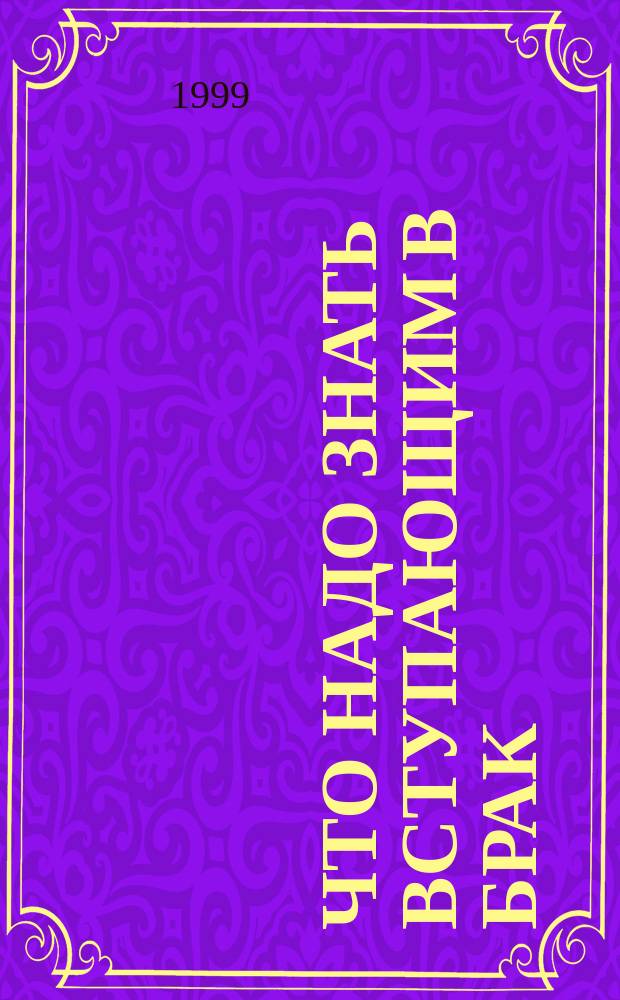 Что надо знать вступающим в брак : Кн. для родителей, женихов и невест, свидетелей
