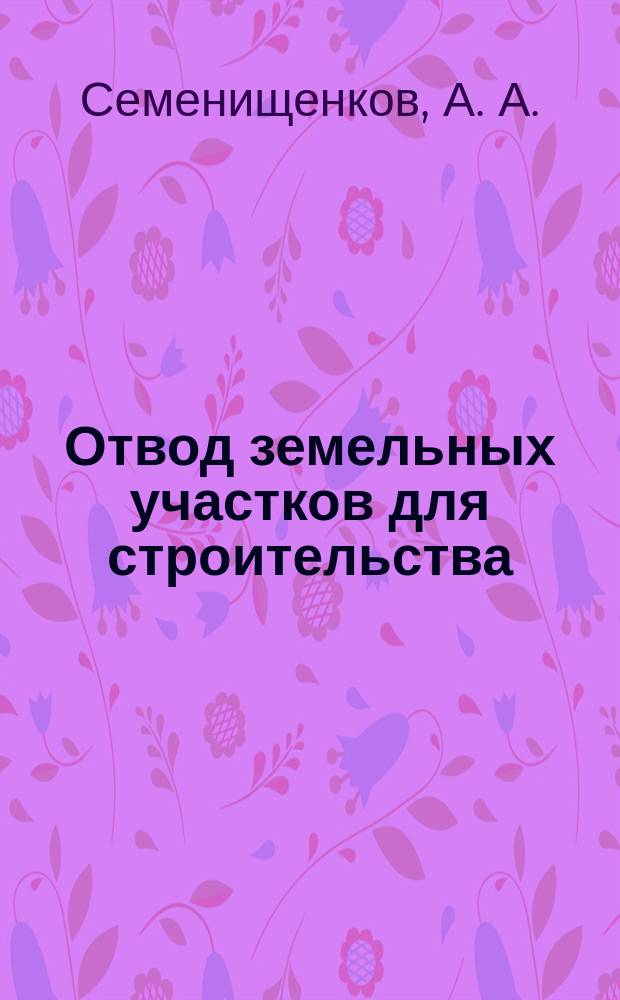 Отвод земельных участков для строительства : (Объектов нефтегазового комплекса, дорог, линий связи и электропередачи , карьеров для разраб. полез. ископаемых, объектов пром-сти и част. предпринимательства. Купля - продажа земель. Расчет потерь и убытков. Макеты документов)