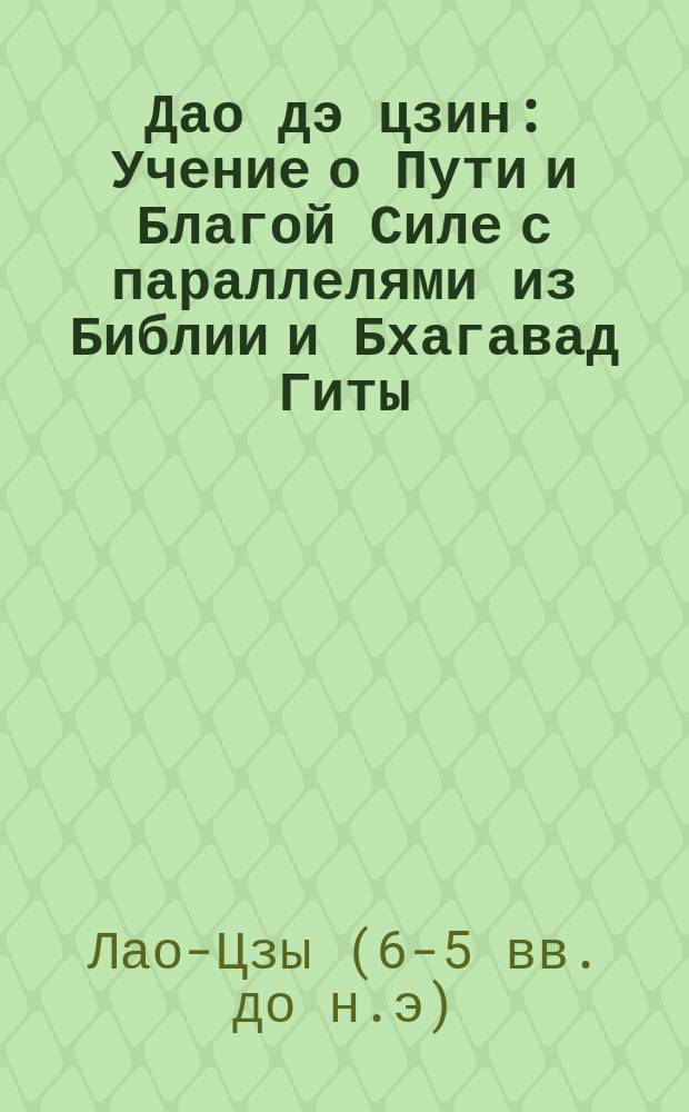 Дао дэ цзин : Учение о Пути и Благой Силе с параллелями из Библии и Бхагавад Гиты