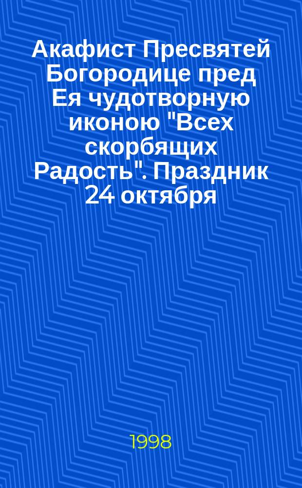 Акафист Пресвятей Богородице пред Ея чудотворную иконою "Всех скорбящих Радость". Праздник 24 октября/6 ноября