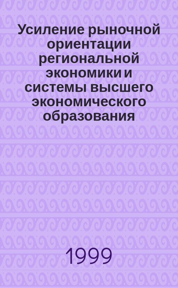 Усиление рыночной ориентации региональной экономики и системы высшего экономического образования = Enhancing of market orientation of regional economy and the system of higher education in economics : Материалы Междунар. конф., 12-14 мая 1999 г