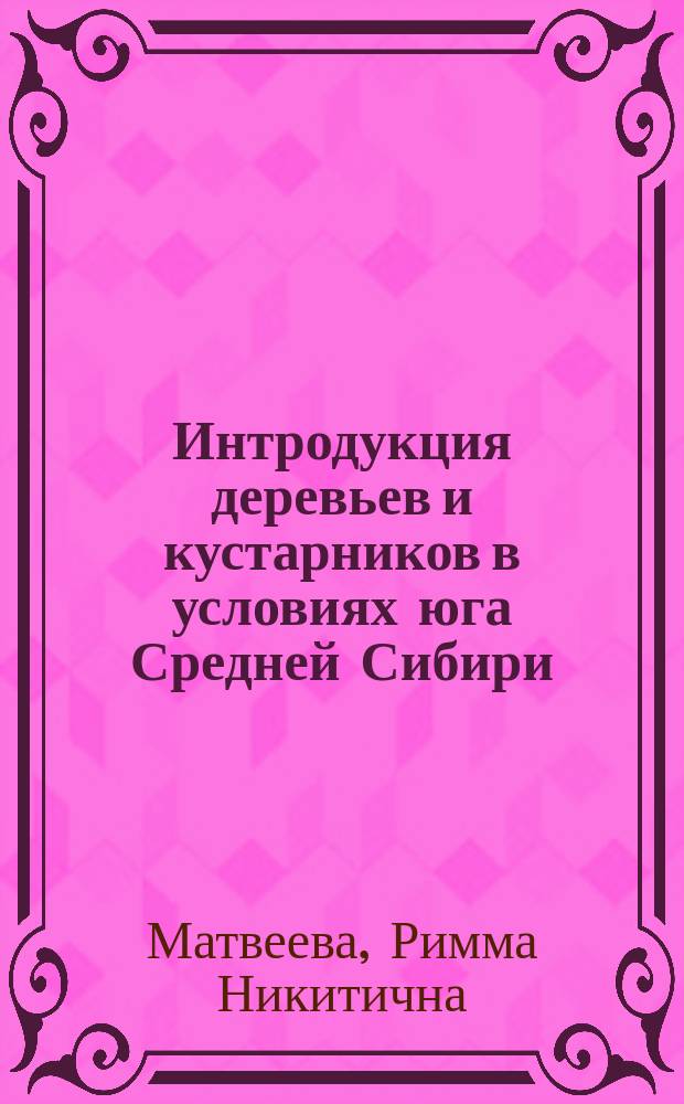 Интродукция деревьев и кустарников в условиях юга Средней Сибири : Учеб. пособие для студентов спец. 260500, 260400, 320800 всех форм обучения