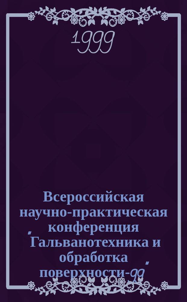 Всероссийская научно-практическая конференция "Гальванотехника и обработка поверхности-99", 1-3 июня 1999 г., Москва : Тез. докл