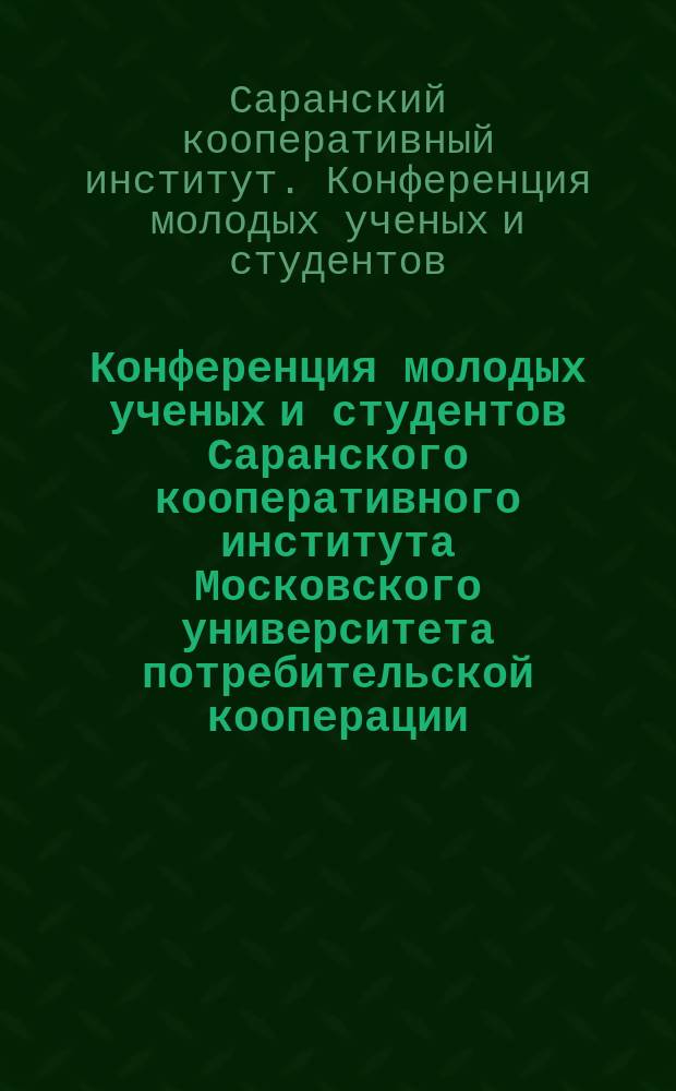 Конференция молодых ученых и студентов Саранского кооперативного института Московского университета потребительской кооперации : Тез. докл. : Для преподавателей вузов, аспирантов и студентов