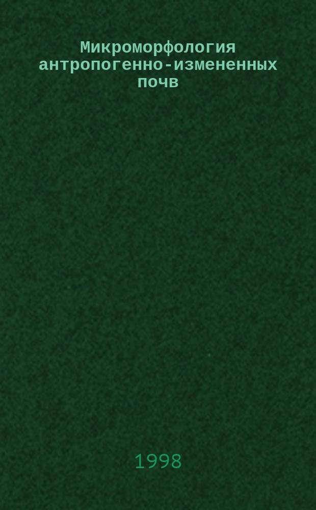 Микроморфология антропогенно-измененных почв : (На прим. тундровых и таежных почв Рус. равнины и Сев. Урала)