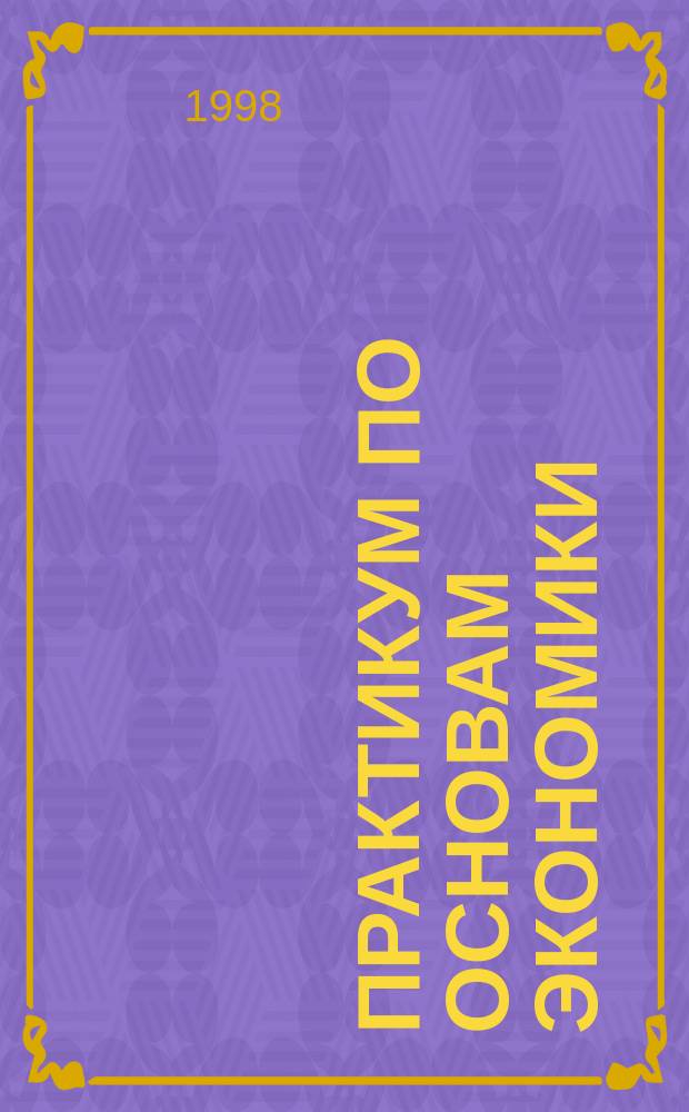 Практикум по основам экономики : Учеб. пособие для проведения семин. занятий и самостоят. работы