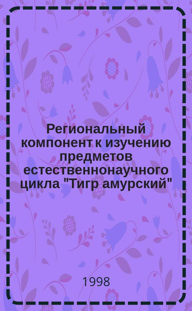 Региональный компонент к изучению предметов естественнонаучного цикла "Тигр амурский" : Пособие для учителей