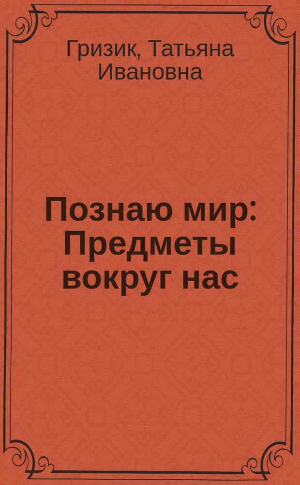 Познаю мир : Предметы вокруг нас : Развивающая кн. для детей мл. дошк. возраста
