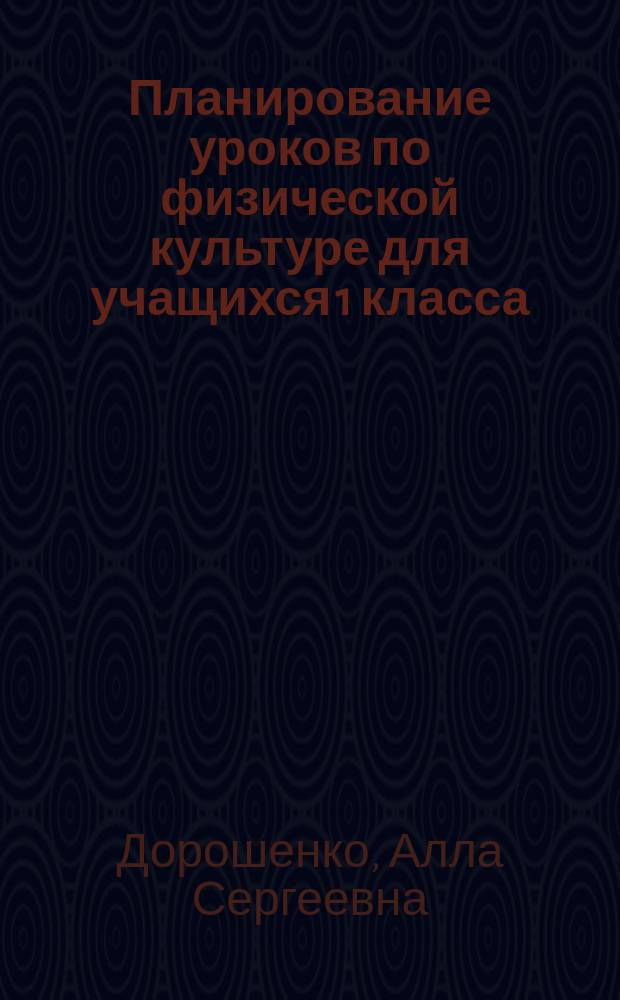 Планирование уроков по физической культуре для учащихся 1 класса : Учеб. пособие для студентов высш. и ср. учеб. заведениях физ. культуры и учителей общеобразоват. шк