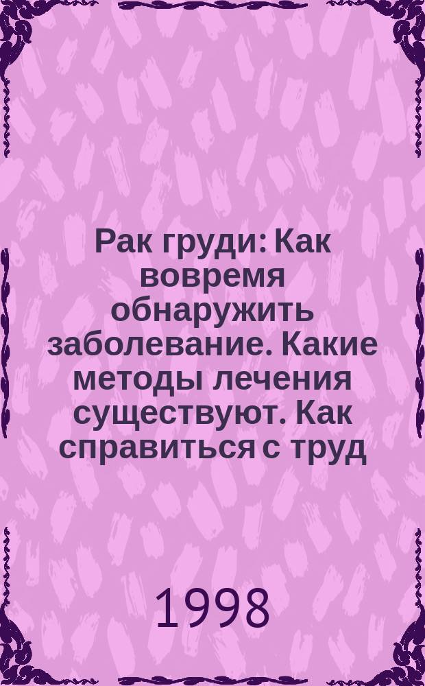 Рак груди : Как вовремя обнаружить заболевание. Какие методы лечения существуют. Как справиться с труд. ситуацией
