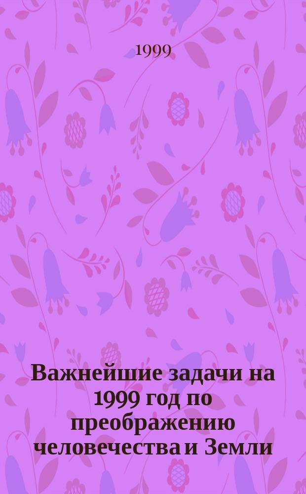 Важнейшие задачи на 1999 год по преображению человечества и Земли : (Из посланий Эль Мории)