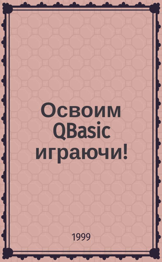 Освоим QBasic играючи! : Самоучитель по программированию для школьников и взрослых : Учеб. курс на примерах игр и развлечений