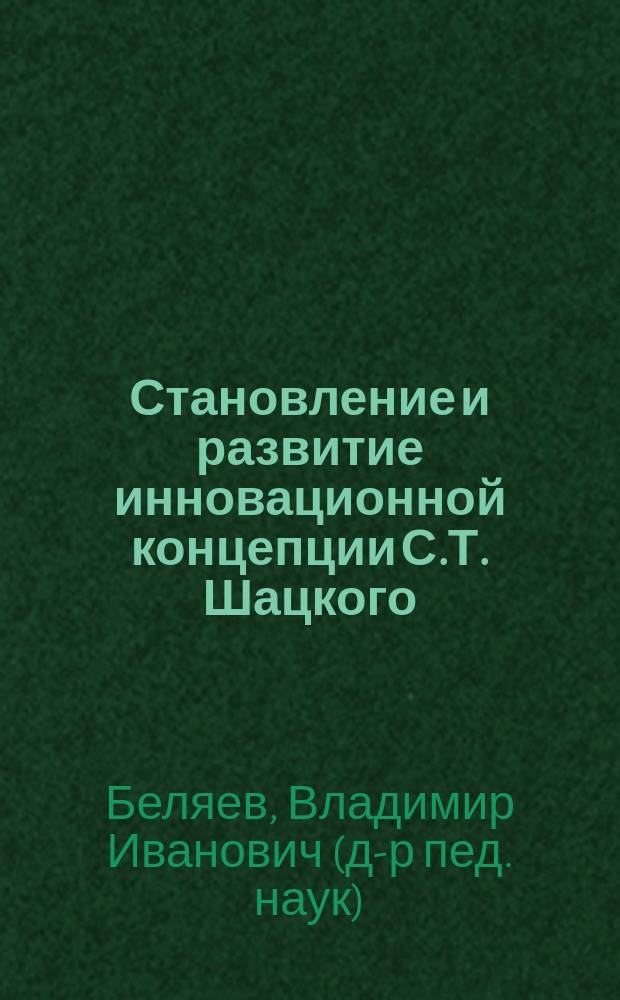 Становление и развитие инновационной концепции С.Т. Шацкого : (В контексте эволюции отечеств. педагогики конца XIX - первой трети ХХ в.)