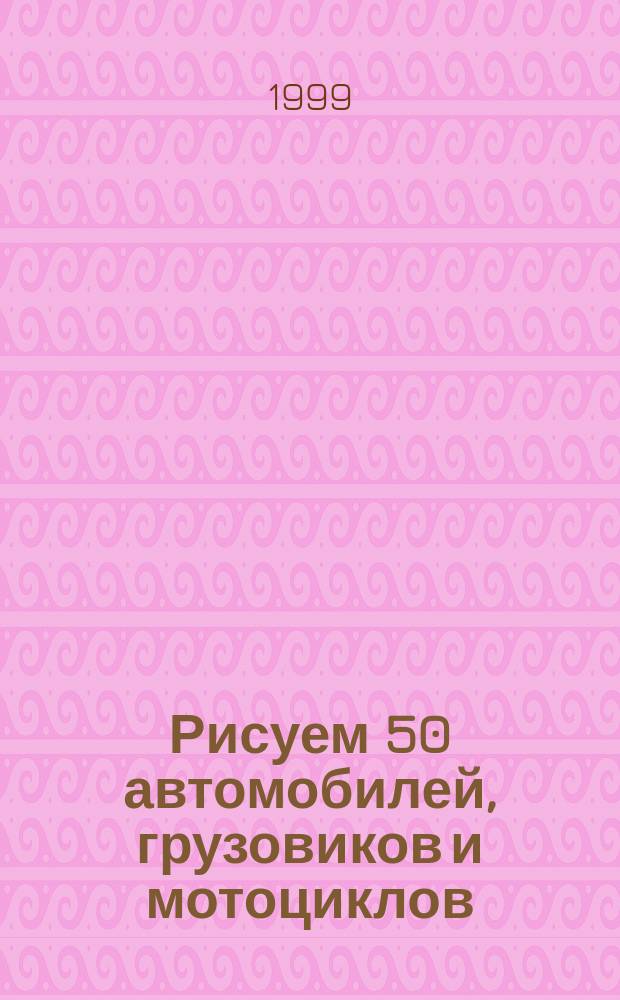 Рисуем 50 автомобилей, грузовиков и мотоциклов : Поэтап. метод рисования соврем. и старин. автомобилей, багги для езды по песку, мини-мотоциклов и многого других... : Пер. с англ.