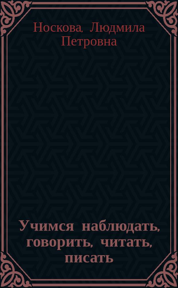 Учимся наблюдать, говорить, читать, писать : Учеб. пособие для дошкольников и мл. школьников