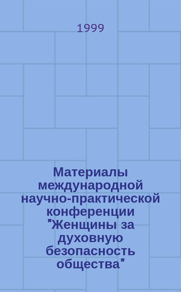 Материалы международной научно-практической конференции "Женщины за духовную безопасность общества", Харьков, 11-12 июня 1999 г. Ч. 1