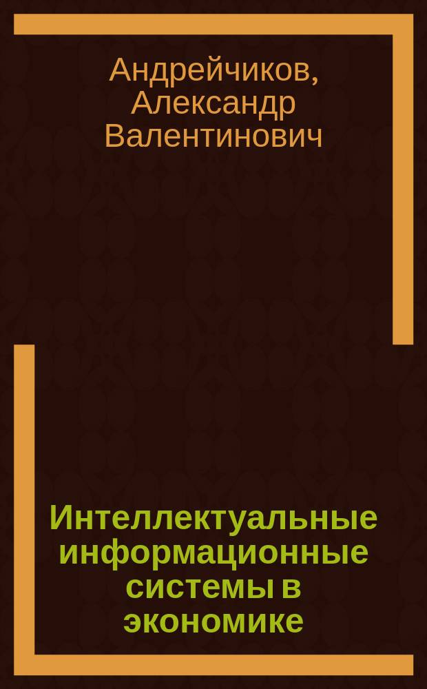 Интеллектуальные информационные системы в экономике : Учеб. пособие : Для студентов по спец. "Информ. системы в экономике", "Системы автоматизир. проектирования", "Вычисл. машины, комплексы и сети"