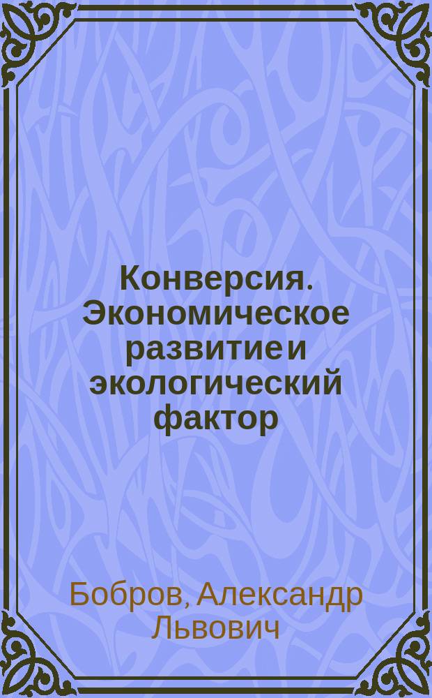 Конверсия. Экономическое развитие и экологический фактор : Спецкурс : (Учеб.-метод. пособие)