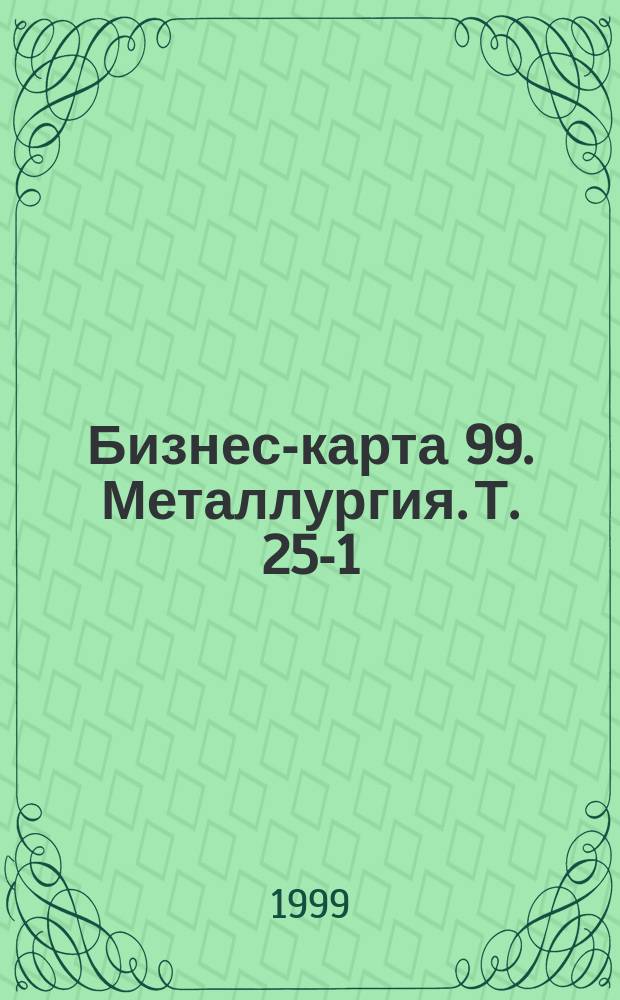 Бизнес-карта 99. Металлургия. Т. 25-1 : Алюминий и изделия из него. Металлопрокат. Литье чугунное, цветное, стальное. Отходы и лом металлов. Трубы. Сталь. Чугун