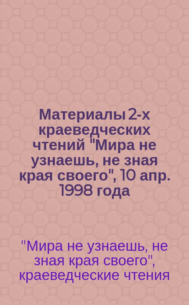 Материалы 2-х краеведческих чтений "Мира не узнаешь, не зная края своего", 10 апр. 1998 года