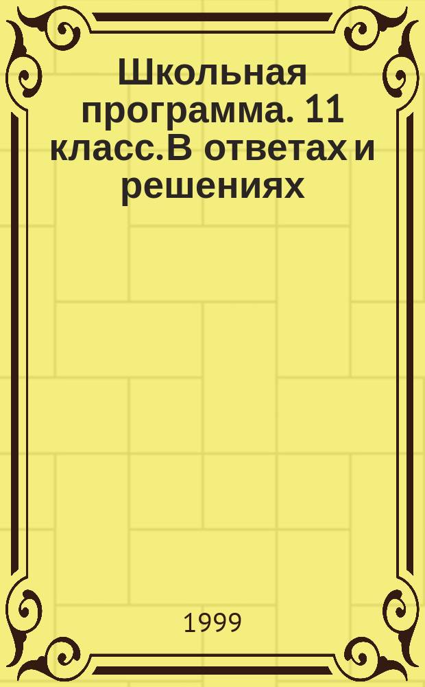 Школьная программа. 11 класс. В ответах и решениях : Рус. яз. Литература. Алгебра. Геометрия. Физика. Химия