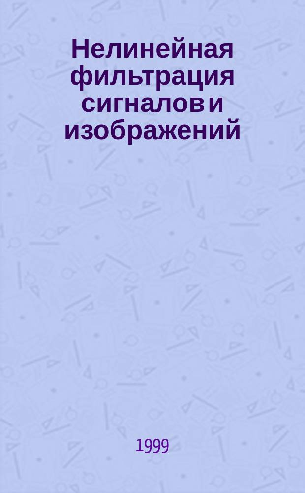 Нелинейная фильтрация сигналов и изображений : Учеб. пособие для студентов вузов, обучающихся по спец. 220200 "Автоматизир. системы обраб. информ. и упр." и 071900 "Информ. системы (по обл. применения)"