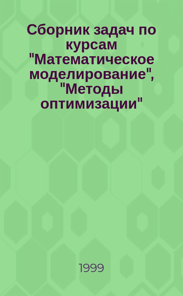 Сборник задач по курсам "Математическое моделирование", "Методы оптимизации" : Учеб. пособие для студентов вузов, обучающихся по спец. 2203 "Системы автоматизир. проектирования"