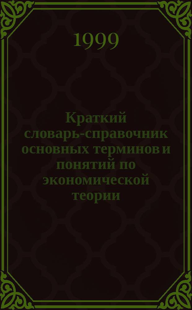 Краткий словарь-справочник основных терминов и понятий по экономической теории : Учеб. пособие для студентов экон. спец